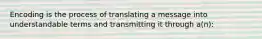 Encoding is the process of translating a message into understandable terms and transmitting it through a(n):