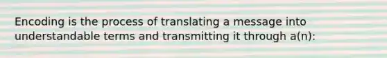 Encoding is the process of translating a message into understandable terms and transmitting it through a(n):