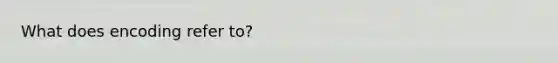 What does encoding refer to?