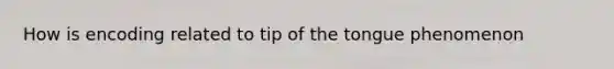 How is encoding related to tip of the tongue phenomenon