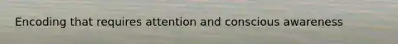 Encoding that requires attention and conscious awareness