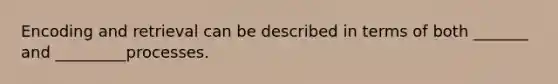 Encoding and retrieval can be described in terms of both _______ and _________processes.