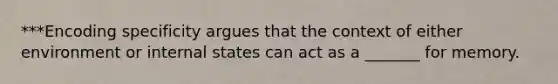 ***Encoding specificity argues that the context of either environment or internal states can act as a _______ for memory.