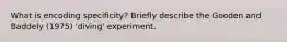 What is encoding specificity? Briefly describe the Gooden and Baddely (1975) 'diving' experiment.