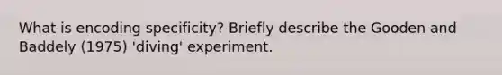 What is encoding specificity? Briefly describe the Gooden and Baddely (1975) 'diving' experiment.