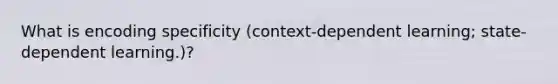 What is encoding specificity (context-dependent learning; state-dependent learning.)?