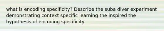 what is encoding specificity? Describe the suba diver experiment demonstrating context specific learning the inspired the hypothesis of encoding specificity