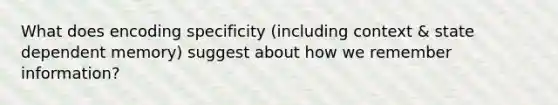 What does encoding specificity (including context & state dependent memory) suggest about how we remember information?