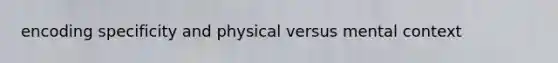 encoding specificity and physical versus mental context