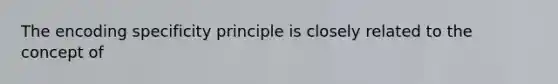 The encoding specificity principle is closely related to the concept of