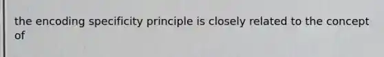 the encoding specificity principle is closely related to the concept of