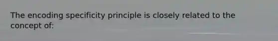 The encoding specificity principle is closely related to the concept of: