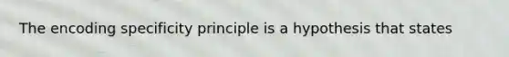 The encoding specificity principle is a hypothesis that states