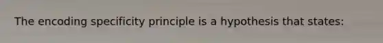 The encoding specificity principle is a hypothesis that states: