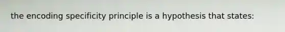 the encoding specificity principle is a hypothesis that states: