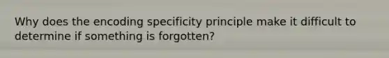 Why does the encoding specificity principle make it difficult to determine if something is forgotten?