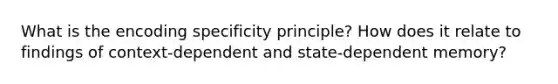 What is the encoding specificity principle? How does it relate to findings of context-dependent and state-dependent memory?