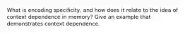 What is encoding specificity, and how does it relate to the idea of context dependence in memory? Give an example that demonstrates context dependence.