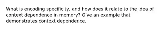 What is encoding specificity, and how does it relate to the idea of context dependence in memory? Give an example that demonstrates context dependence.