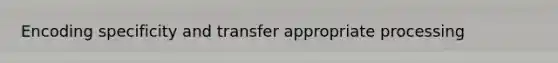 Encoding specificity and transfer appropriate processing
