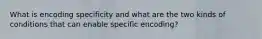 What is encoding specificity and what are the two kinds of conditions that can enable specific encoding?