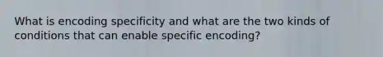 What is encoding specificity and what are the two kinds of conditions that can enable specific encoding?