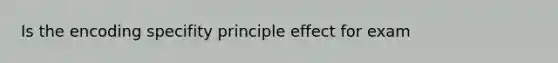 Is the encoding specifity principle effect for exam