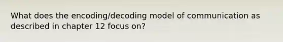 What does the encoding/decoding model of communication as described in chapter 12 focus on?