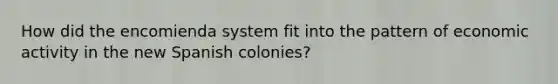 How did the encomienda system fit into the pattern of economic activity in the new Spanish colonies?