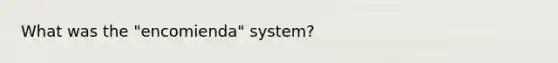 What was the "encomienda" system?