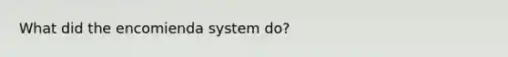 What did the encomienda system do?