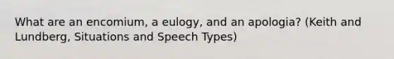 What are an encomium, a eulogy, and an apologia? (Keith and Lundberg, Situations and Speech Types)