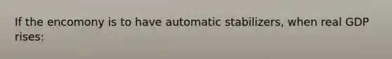 If the encomony is to have automatic stabilizers, when real GDP rises: