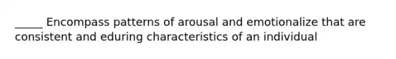 _____ Encompass patterns of arousal and emotionalize that are consistent and eduring characteristics of an individual