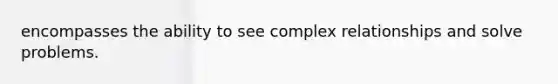 encompasses the ability to see complex relationships and solve problems.
