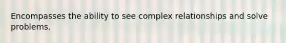 Encompasses the ability to see complex relationships and solve problems.