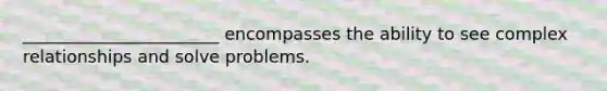 _______________________ encompasses the ability to see complex relationships and solve problems.