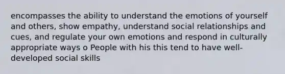 encompasses the ability to understand the emotions of yourself and others, show empathy, understand social relationships and cues, and regulate your own emotions and respond in culturally appropriate ways o People with his this tend to have well-developed social skills