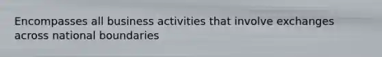 Encompasses all business activities that involve exchanges across national boundaries