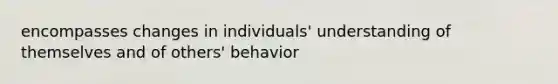 encompasses changes in individuals' understanding of themselves and of others' behavior