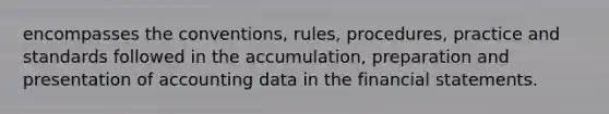 encompasses the conventions, rules, procedures, practice and standards followed in the accumulation, preparation and presentation of accounting data in the financial statements.