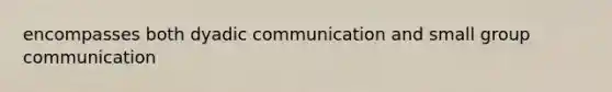 encompasses both dyadic communication and small group communication