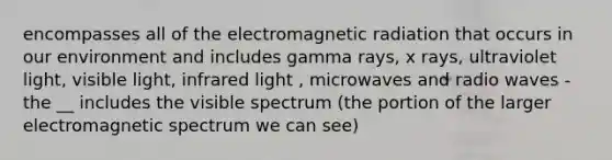 encompasses all of the electromagnetic radiation that occurs in our environment and includes gamma rays, x rays, ultraviolet light, visible light, infrared light , microwaves and radio waves -the __ includes the visible spectrum (the portion of the larger electromagnetic spectrum we can see)