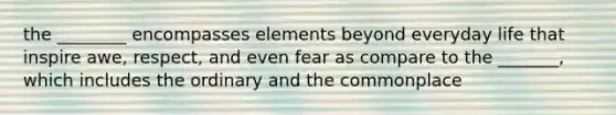 the ________ encompasses elements beyond everyday life that inspire awe, respect, and even fear as compare to the _______, which includes the ordinary and the commonplace