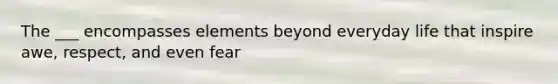 The ___ encompasses elements beyond everyday life that inspire awe, respect, and even fear