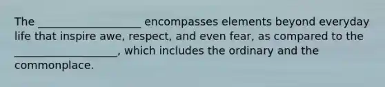 The ___________________ encompasses elements beyond everyday life that inspire awe, respect, and even fear, as compared to the ___________________, which includes the ordinary and the commonplace.