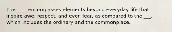 The ____ encompasses elements beyond everyday life that inspire awe, respect, and even fear, as compared to the ___, which includes the ordinary and the commonplace.