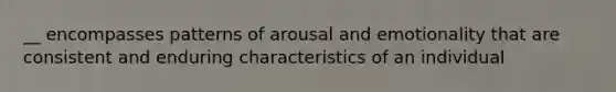 __ encompasses patterns of arousal and emotionality that are consistent and enduring characteristics of an individual