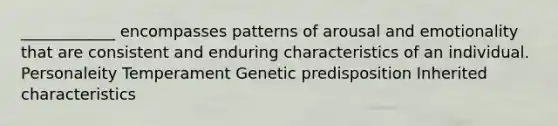 ____________ encompasses patterns of arousal and emotionality that are consistent and enduring characteristics of an individual. Personaleity Temperament Genetic predisposition Inherited characteristics