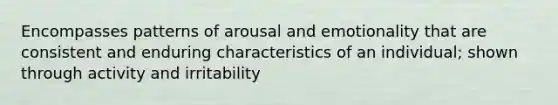 Encompasses patterns of arousal and emotionality that are consistent and enduring characteristics of an individual; shown through activity and irritability